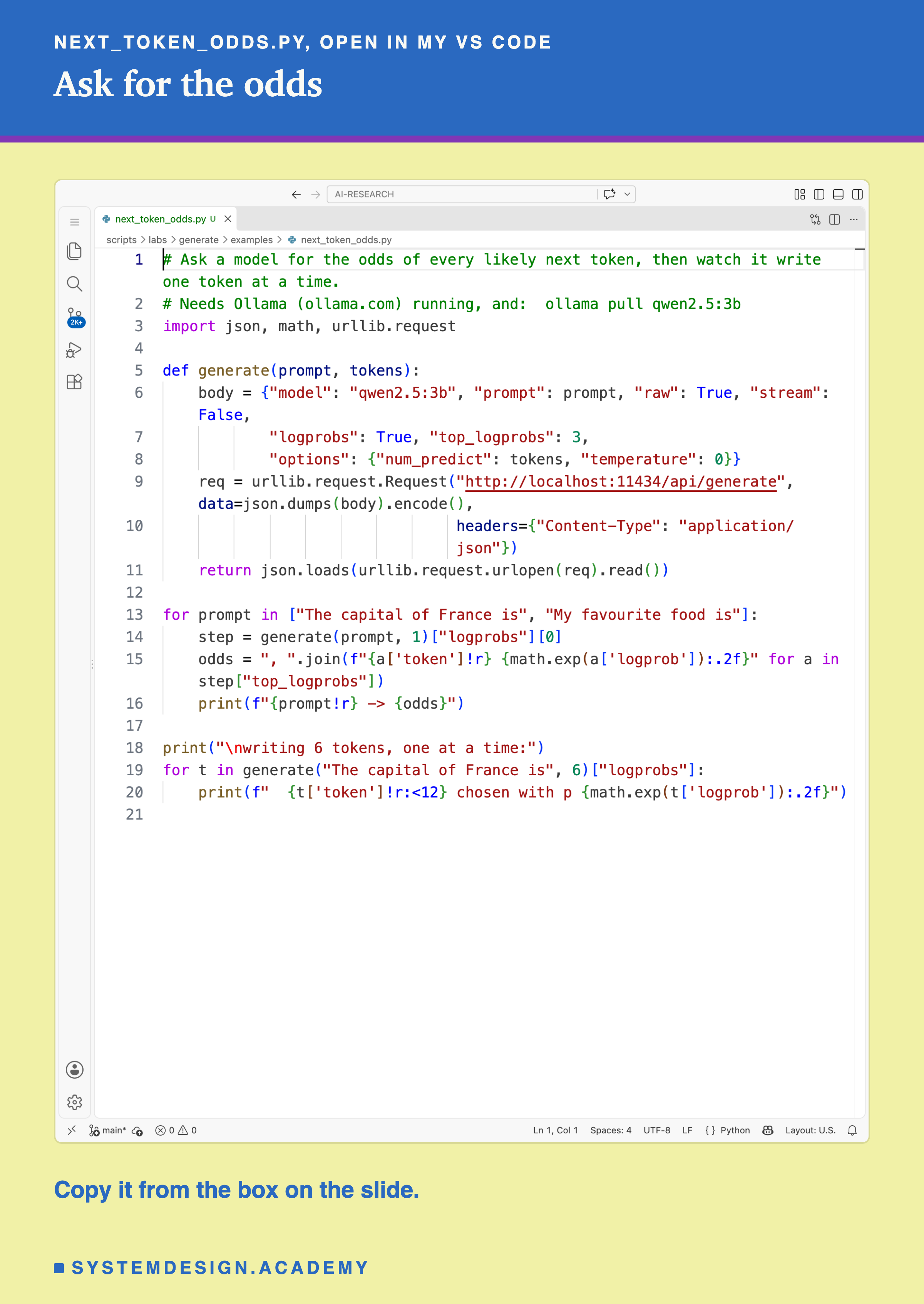 A real screenshot of next_token_odds.py open in VS Code, 21 lines: a generate function that posts to Ollama's /api/generate with qwen2.5:3b, raw set to true, logprobs set to true, top_logprobs 3 and temperature 0; a loop over two prompts, the capital of France is and my favourite food is, printing the top three next tokens with their odds; and a loop that writes six tokens one at a time, printing each with its probability.
