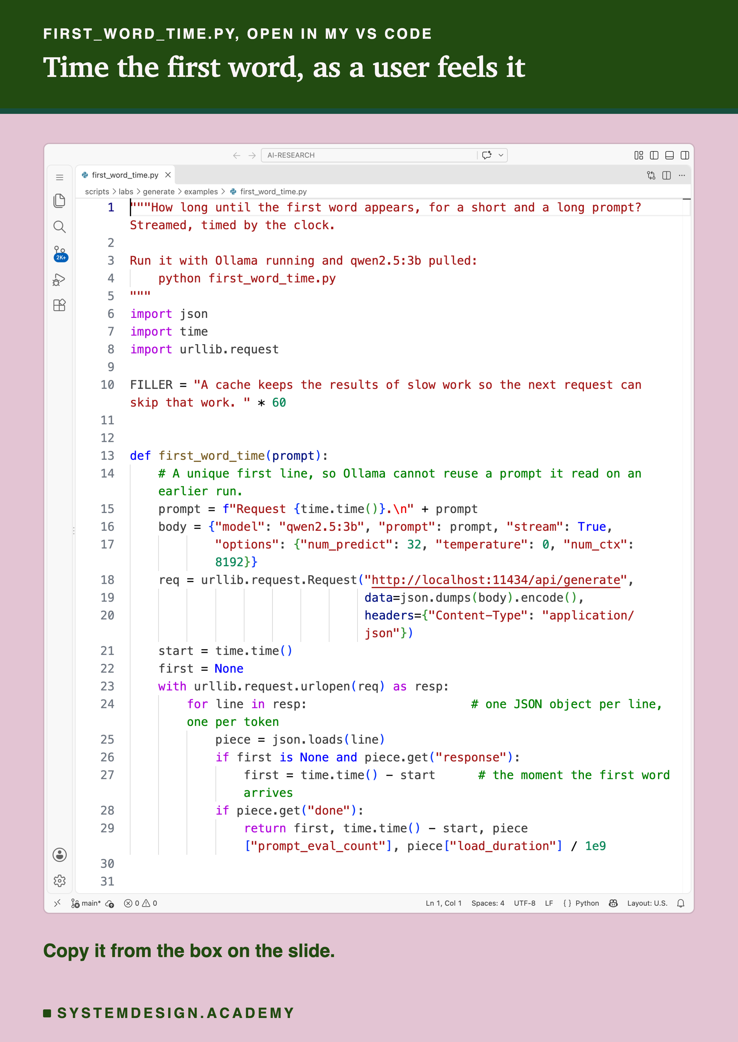 A real screenshot of VS Code with first_word_time.py open. It builds a filler text, defines first_word_time, which adds a unique first line to the prompt, sends it to Ollama with stream true, reads the reply line by line, records the time when the first piece of text arrives, and returns that time with the total time, the tokens read and the load time. Beneath: copy it from the box on the slide.