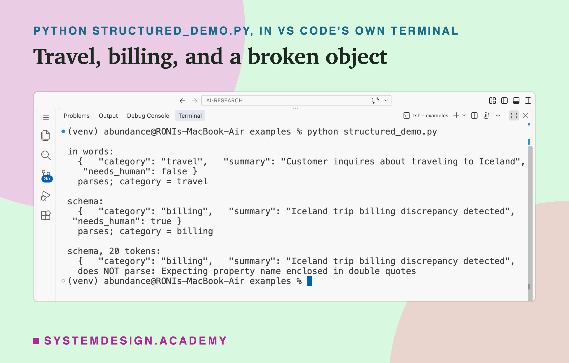 A real screenshot of VS Code's terminal after running python structured_demo.py. In words: "category": "travel", "summary": "Customer inquires about traveling to Iceland", "needs_human": false, parses, category = travel. Schema: "category": "billing", "summary": "Iceland trip billing discrepancy detected", "needs_human": true, parses, category = billing. Schema, 20 tokens: "category": "billing", "summary": "Iceland trip billing discrepancy detected", then does NOT parse: Expecting property name enclosed in double quotes.