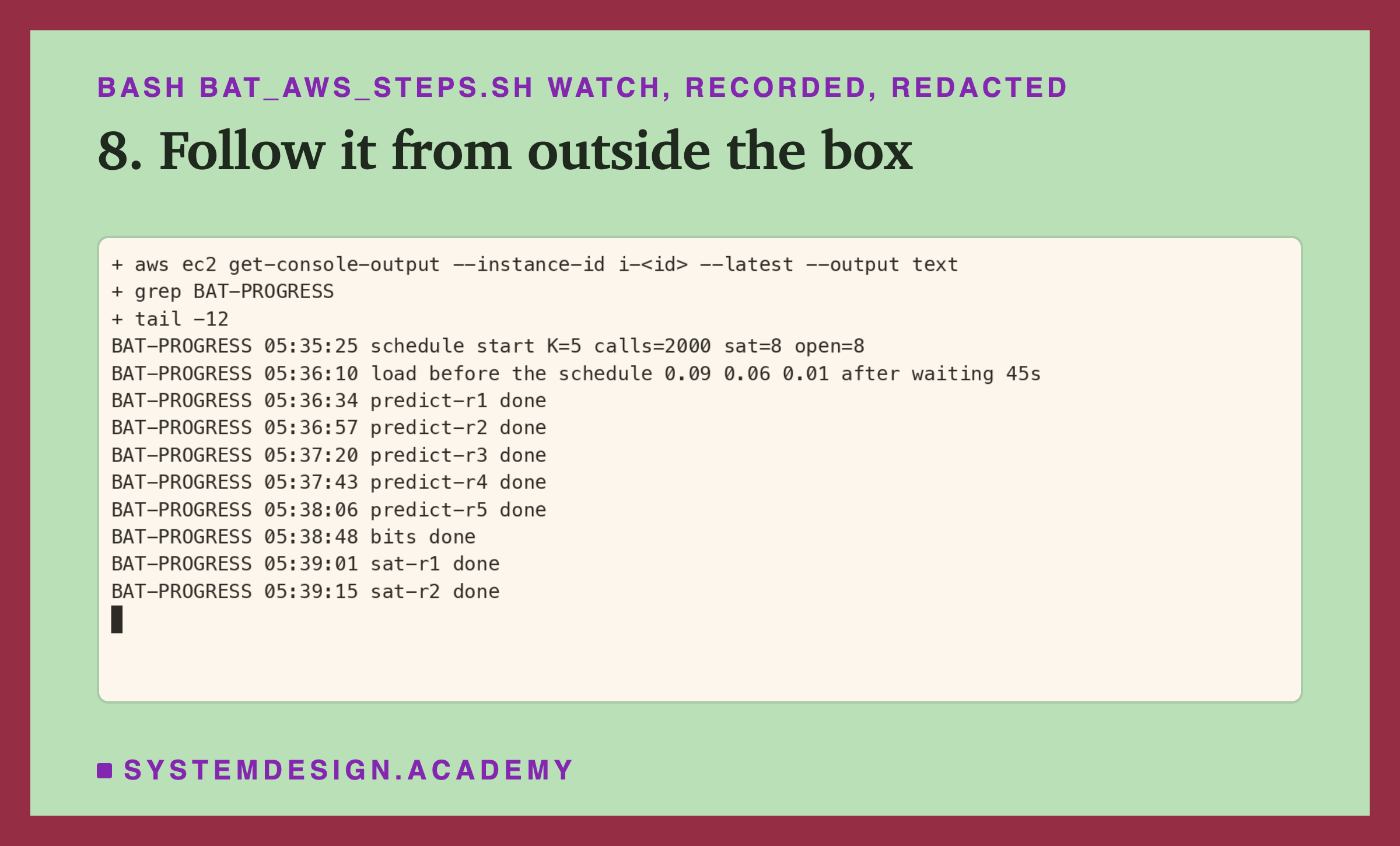 A real terminal recording of step 8, with the instance id replaced by a placeholder. aws ec2 get-console-output with --latest, piped through grep BAT-PROGRESS and tail -12, prints progress lines with times: schedule start K=5 calls=2000 sat=8 open=8 at 05:35:25; load before the schedule 0.09 0.06 0.01 after waiting 45s; predict-r1 to predict-r5 done; bits done; sat-r1 and sat-r2 done at 05:39:15.