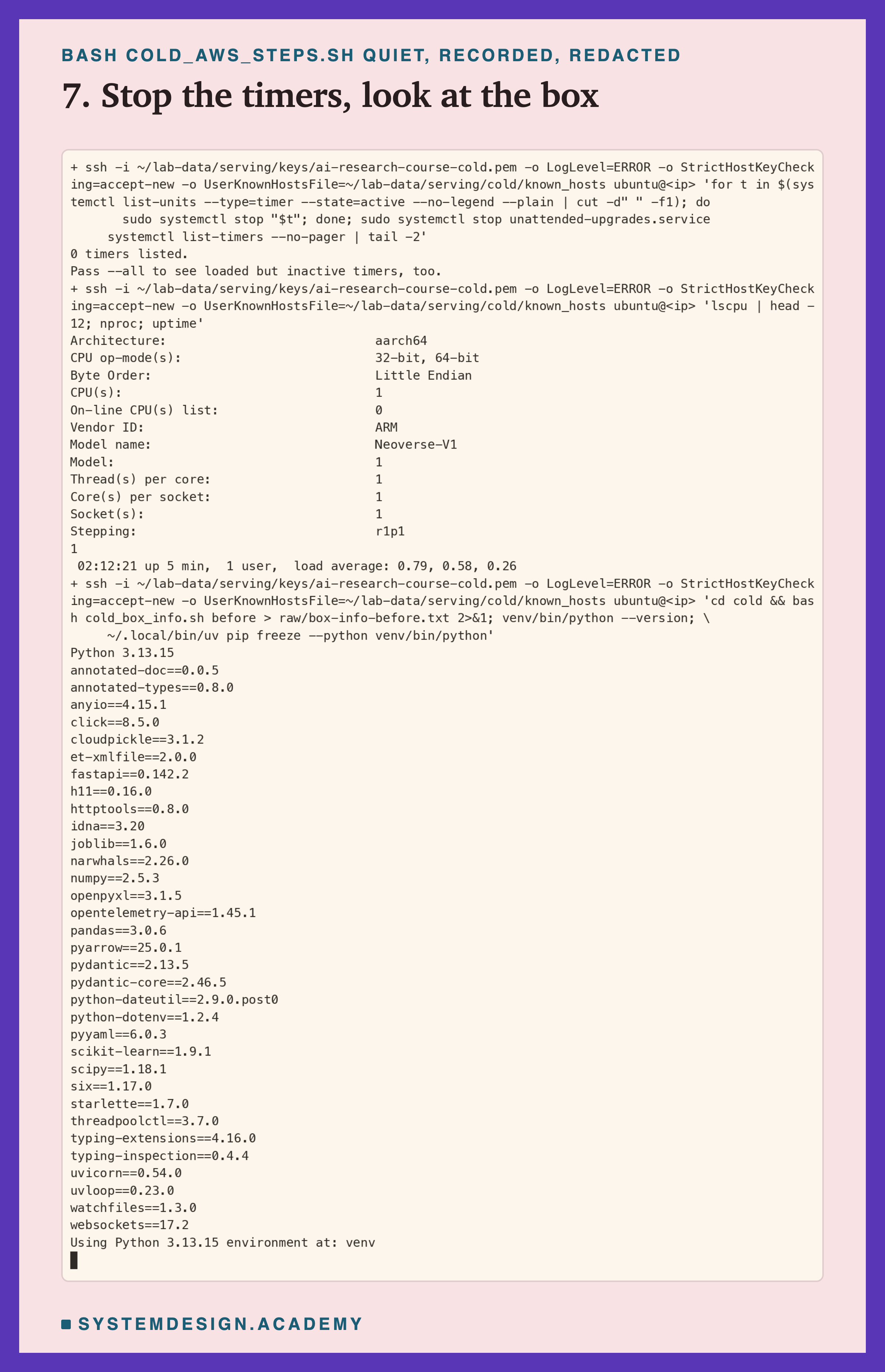 A real terminal recording of step 7, with the address replaced by a placeholder. Over ssh: stop every active timer and the unattended-upgrades service, after which systemctl prints 0 timers listed; lscpu prints architecture aarch64, 1 CPU, vendor ARM, model name Neoverse-V1, 1 thread per core, 1 core per socket; nproc prints 1; uptime prints up 5 min with load average 0.79, 0.58, 0.26. Then the box info is saved, and Python 3.13.15 and the full pip freeze are printed, including fastapi 0.142.2, numpy 2.5.3, pandas 3.0.6, scikit-learn 1.9.1, uvicorn 0.54.0 and uvloop 0.23.0.