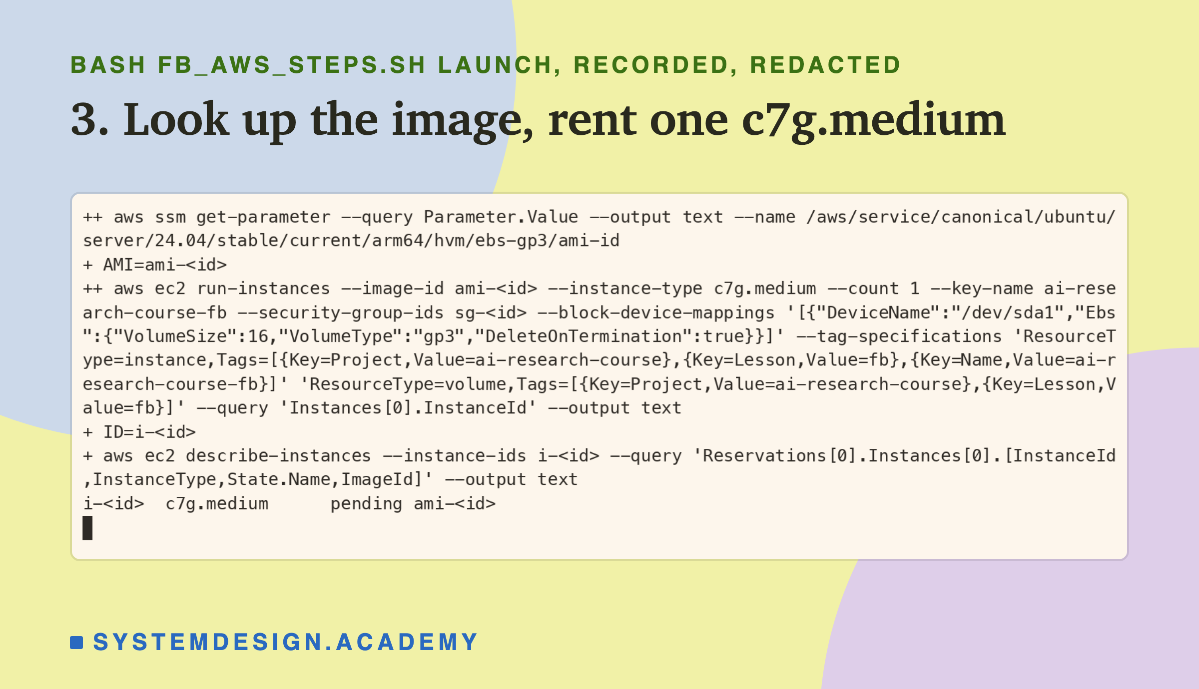 A real terminal recording of step 3, with the image, group and instance ids replaced by placeholders. aws ssm get-parameter reads the Ubuntu 24.04 arm64 image id into AMI; aws ec2 run-instances with that image, type c7g.medium, the key ai-research-course-fb, a 16 GiB gp3 disk deleted on termination and the tags Project, Lesson and Name, asking only for the instance id; describe-instances prints the id, c7g.medium, pending and the image id.
