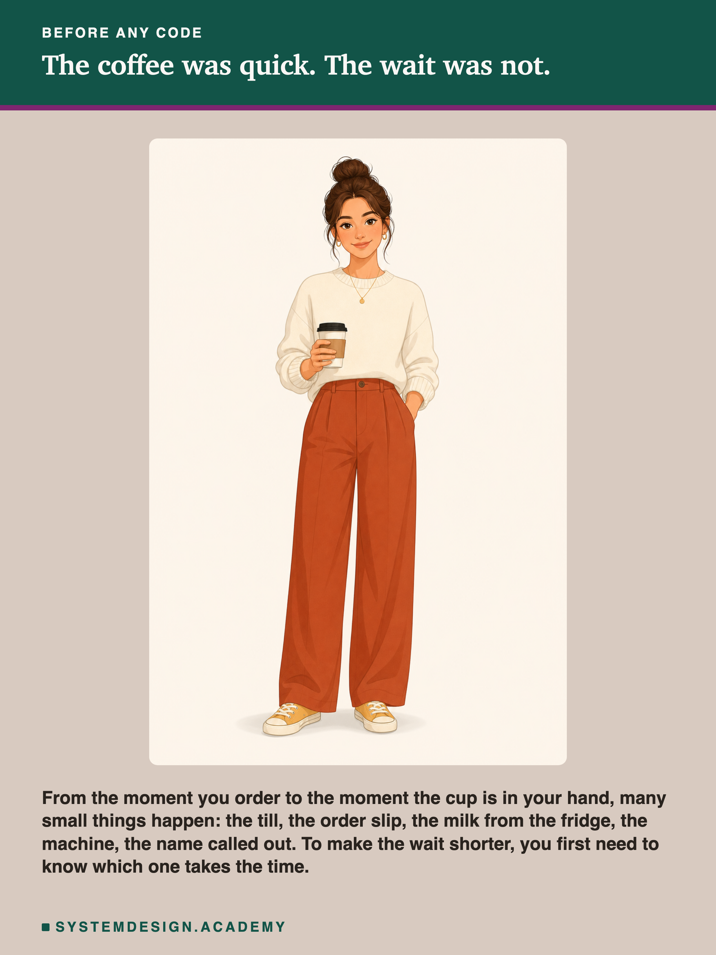 A flat illustration of a smiling woman in a cream sweater and rust trousers, holding a takeaway coffee cup. Below the picture: from the moment you order to the moment the cup is in your hand, many small things happen: the till, the order slip, the milk from the fridge, the machine, the name called out. To make the wait shorter, you first need to know which one takes the time.