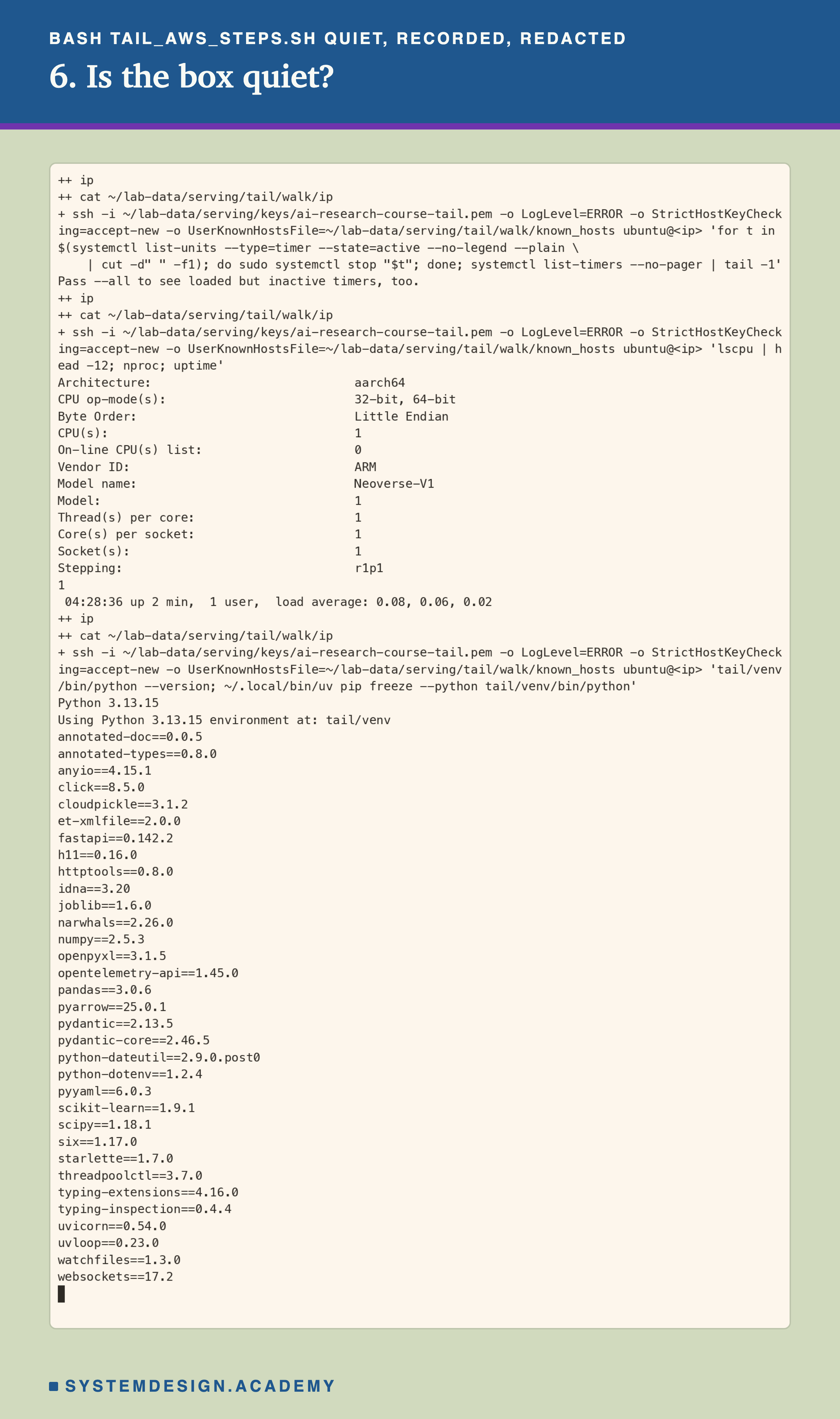 A real terminal recording of step 6, with the address replaced by a placeholder. Over ssh: stop every active timer, then print the last line of systemctl list-timers, which here is only its hint, Pass --all to see loaded but inactive timers, too; lscpu prints architecture aarch64, 1 CPU, vendor ARM, model name Neoverse-V1, 1 thread per core, 1 core per socket; nproc prints 1; uptime prints up 2 min with load average 0.08, 0.06, 0.02. Then Python 3.13.15 and the full pip freeze, including fastapi 0.142.2, numpy 2.5.3, pandas 3.0.6, scikit-learn 1.9.1, starlette 1.7.0, uvicorn 0.54.0 and uvloop 0.23.0.